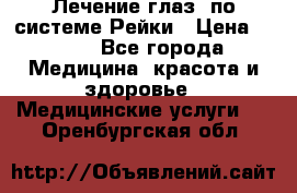Лечение глаз  по системе Рейки › Цена ­ 300 - Все города Медицина, красота и здоровье » Медицинские услуги   . Оренбургская обл.